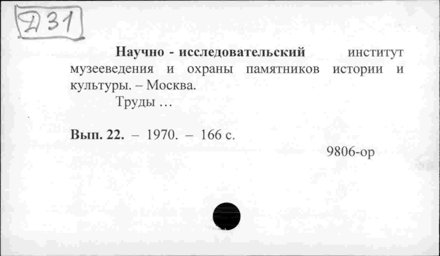 ﻿ей
Научно - исследовательский институт музееведения и охраны памятников истории и культуры. - Москва.
Труды ...
Вып. 22. - 1970. - 166 с.
9806-ор